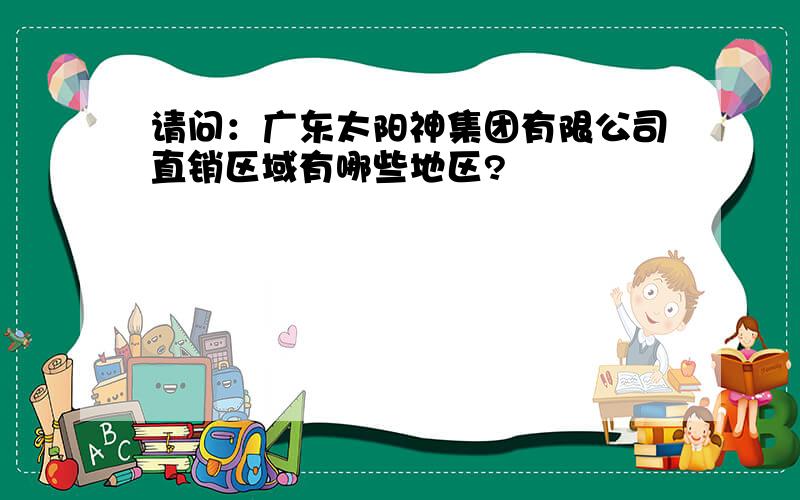 请问：广东太阳神集团有限公司直销区域有哪些地区?