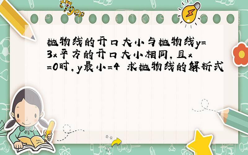 抛物线的开口大小与抛物线y=3x平方的开口大小相同,且x=0时,y最小=4 求抛物线的解析式