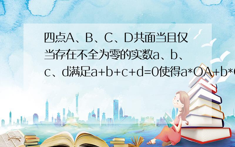 四点A、B、C、D共面当且仅当存在不全为零的实数a、b、c、d满足a+b+c+d=0使得a*OA+b*OB+c*OC+d