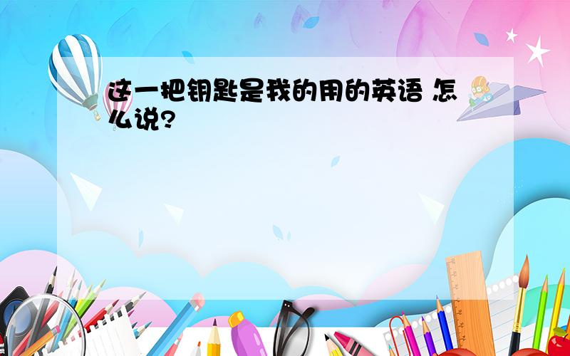 这一把钥匙是我的用的英语 怎么说?