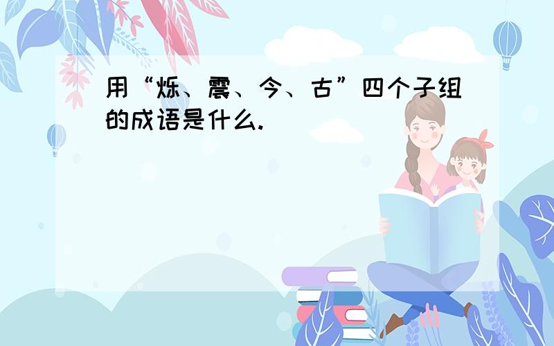 用“烁、震、今、古”四个子组的成语是什么.