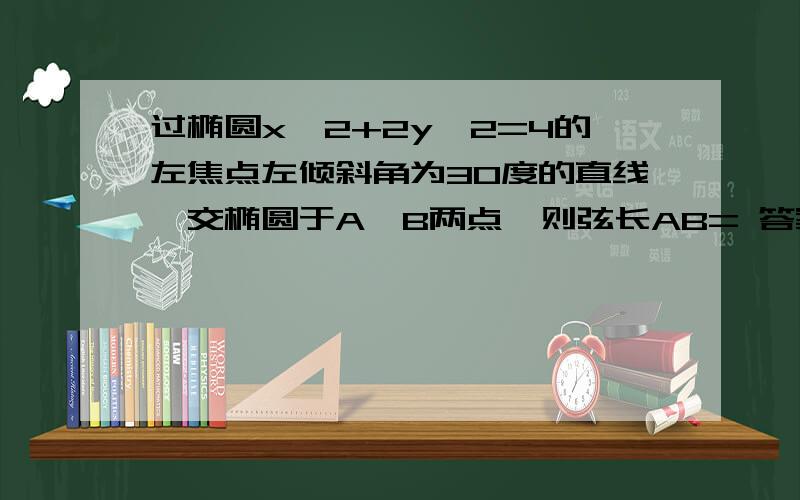 过椭圆x^2+2y^2=4的左焦点左倾斜角为30度的直线,交椭圆于A,B两点,则弦长AB= 答案是16/5 怎么求的