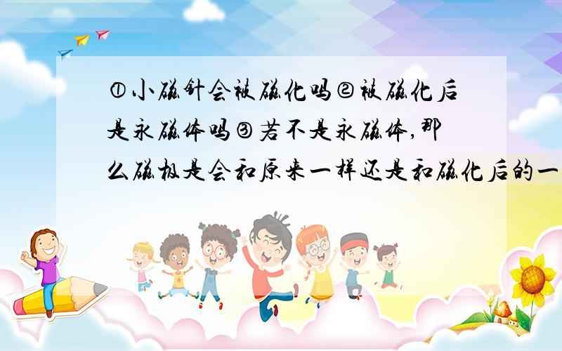 ①小磁针会被磁化吗②被磁化后是永磁体吗③若不是永磁体,那么磁极是会和原来一样还是和磁化后的一样