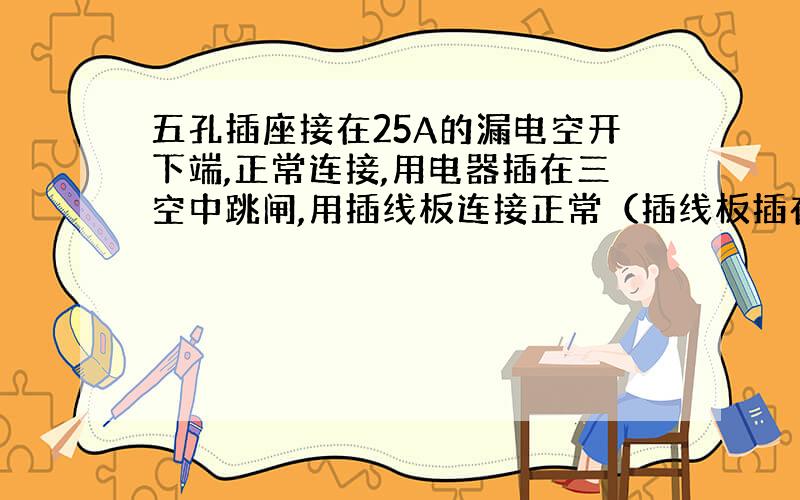 五孔插座接在25A的漏电空开下端,正常连接,用电器插在三空中跳闸,用插线板连接正常（插线板插在两空中）