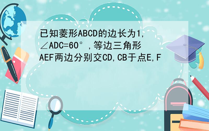 已知菱形ABCD的边长为1,∠ADC=60°,等边三角形AEF两边分别交CD,CB于点E,F