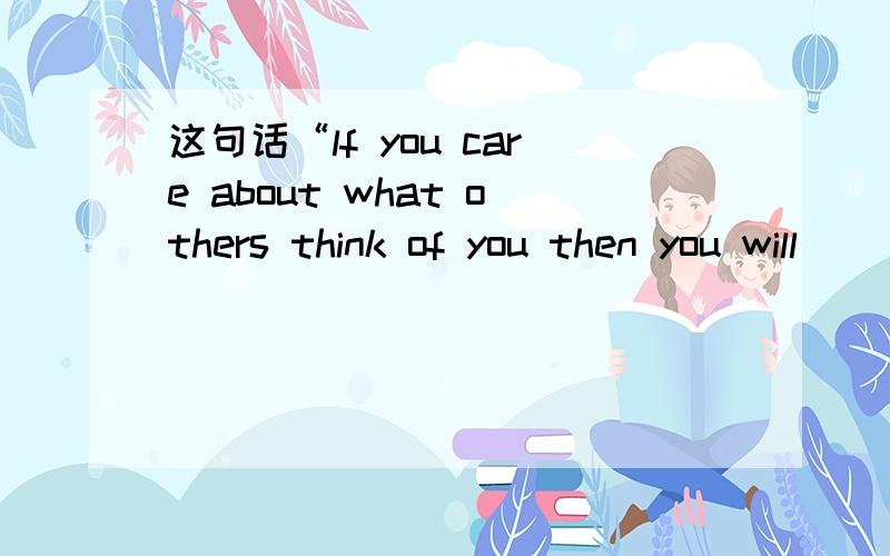 这句话“lf you care about what others think of you then you will