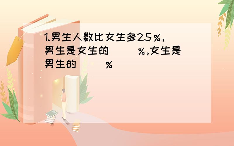 1.男生人数比女生多25％,男生是女生的（ ）％,女生是男生的（ ）％