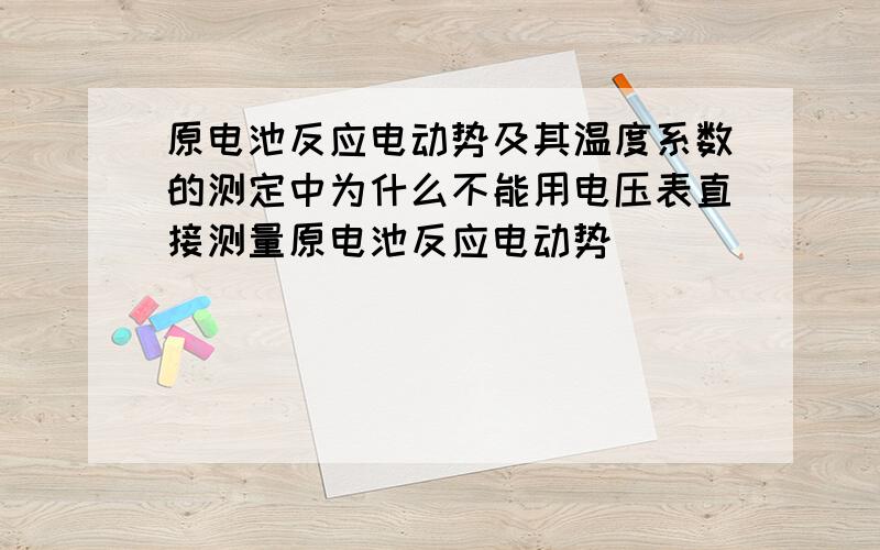 原电池反应电动势及其温度系数的测定中为什么不能用电压表直接测量原电池反应电动势