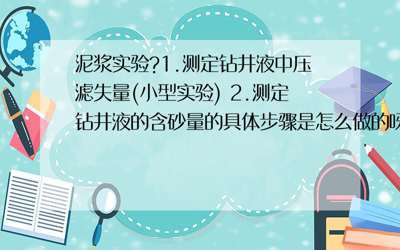 泥浆实验?1.测定钻井液中压滤失量(小型实验) 2.测定钻井液的含砂量的具体步骤是怎么做的呀?(小型实验)