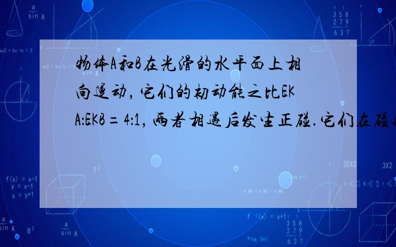 物体A和B在光滑的水平面上相向运动，它们的初动能之比EKA：EKB=4：1，两者相遇后发生正碰.它们在碰撞的过程中，动能