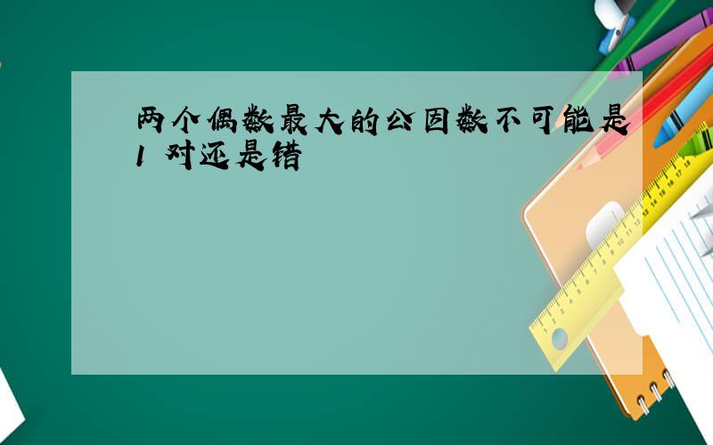 两个偶数最大的公因数不可能是1 对还是错