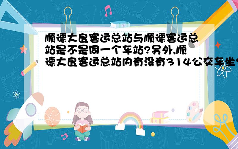 顺德大良客运总站与顺德客运总站是不是同一个车站?另外,顺德大良客运总站内有没有314公交车坐?