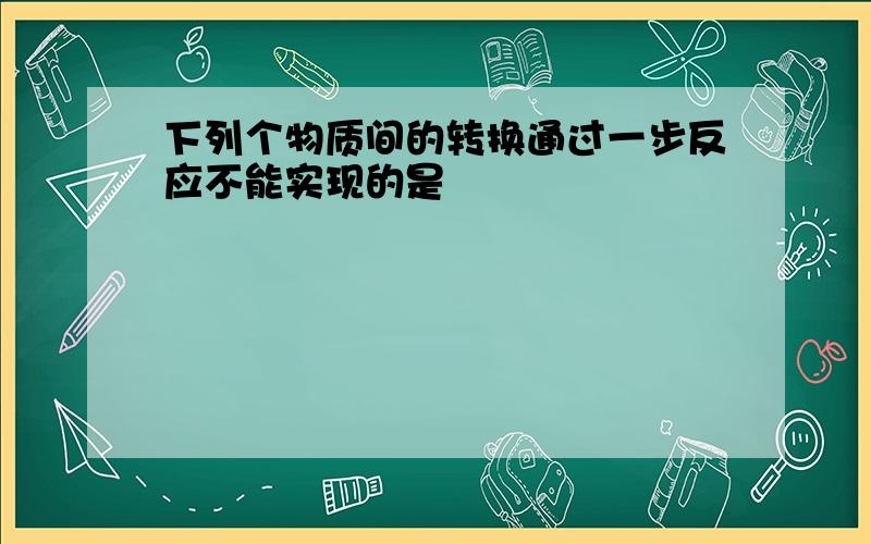 下列个物质间的转换通过一步反应不能实现的是