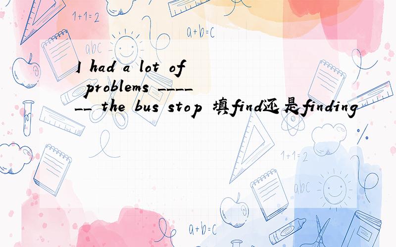 I had a lot of problems ______ the bus stop 填find还是finding