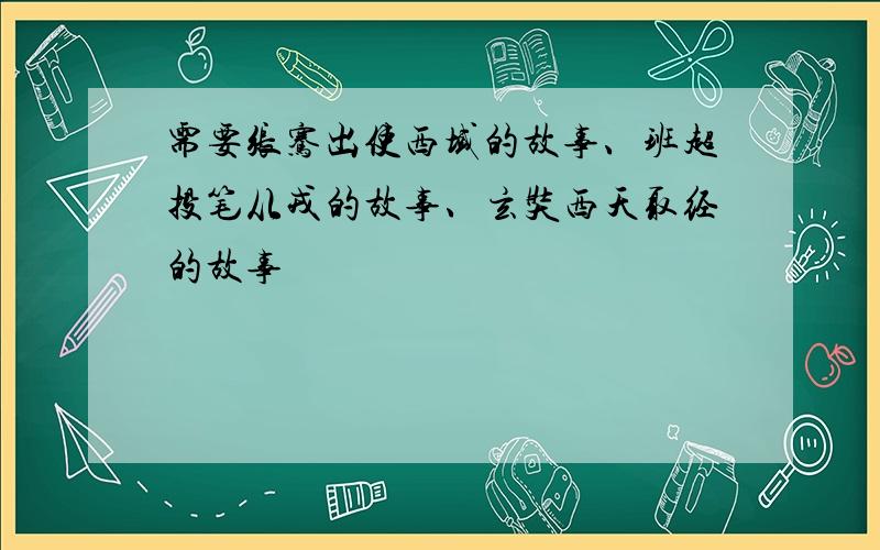 需要张骞出使西域的故事、班超投笔从戎的故事、玄奘西天取经的故事