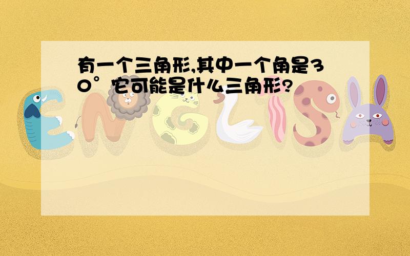 有一个三角形,其中一个角是30°它可能是什么三角形?