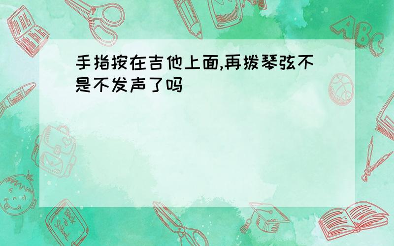 手指按在吉他上面,再拨琴弦不是不发声了吗