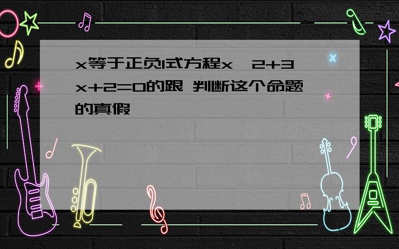 x等于正负1式方程x*2+3x+2=0的跟 判断这个命题的真假