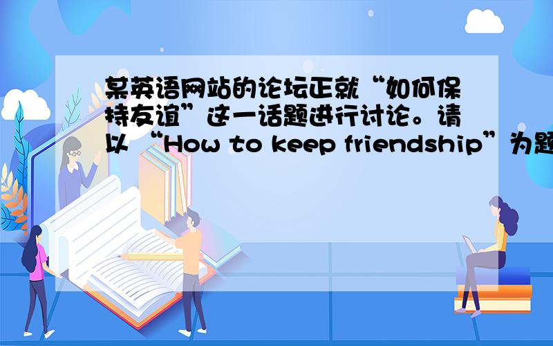 某英语网站的论坛正就“如何保持友谊”这一话题进行讨论。请以 “How to keep friendship”为题，写一篇