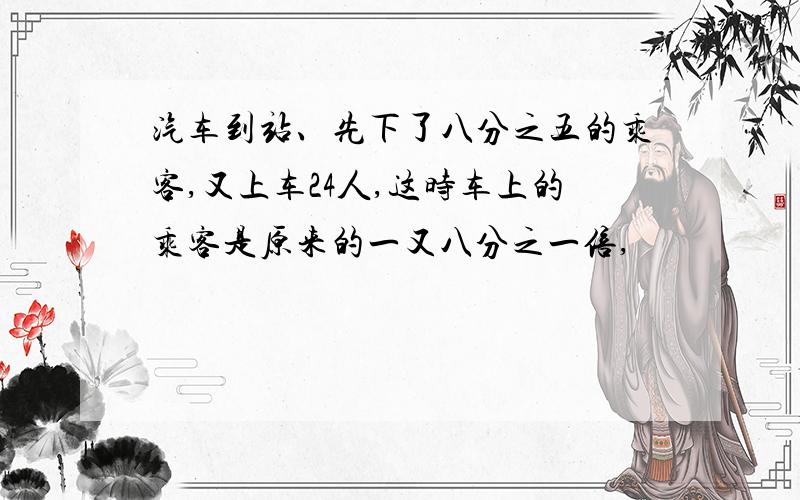 汽车到站、先下了八分之五的乘客,又上车24人,这时车上的乘客是原来的一又八分之一倍,