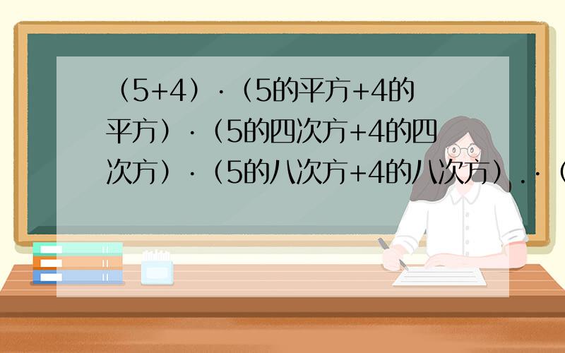 （5+4）·（5的平方+4的平方）·（5的四次方+4的四次方）·（5的八次方+4的八次方）.·（5的256次方+4的25