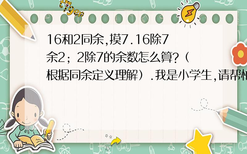 16和2同余,摸7.16除7余2；2除7的余数怎么算?（根据同余定义理解）.我是小学生,请帮忙.多谢