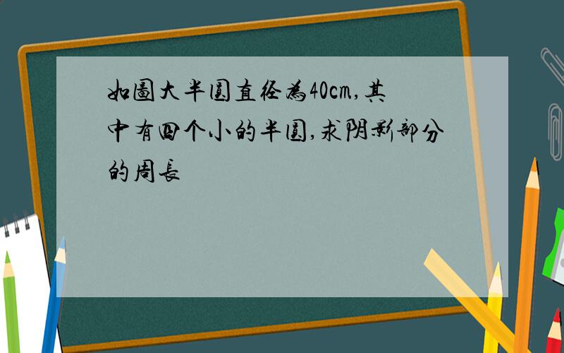 如图大半圆直径为40cm,其中有四个小的半圆,求阴影部分的周长