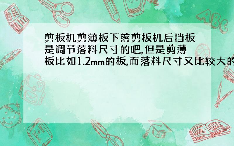 剪板机剪薄板下落剪板机后挡板是调节落料尺寸的吧,但是剪薄板比如1.2mm的板,而落料尺寸又比较大的情况下,比如要剪500