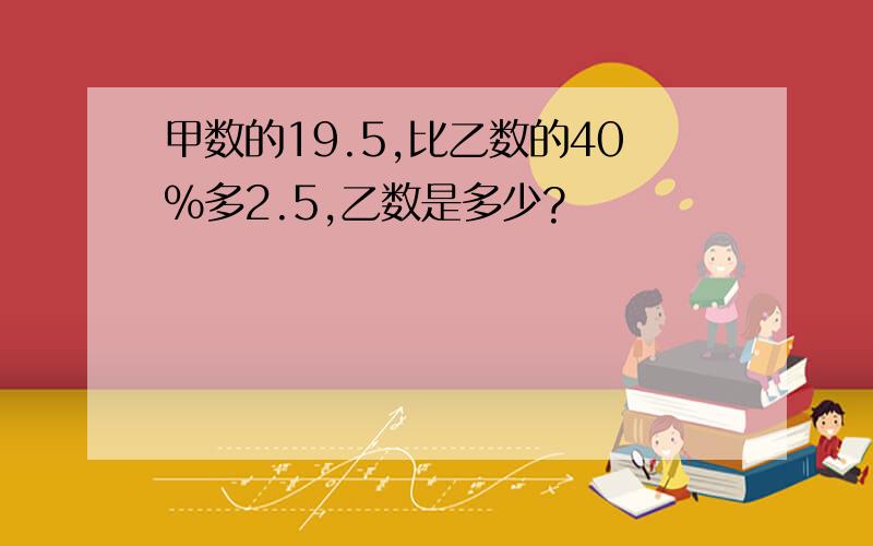 甲数的19.5,比乙数的40%多2.5,乙数是多少?