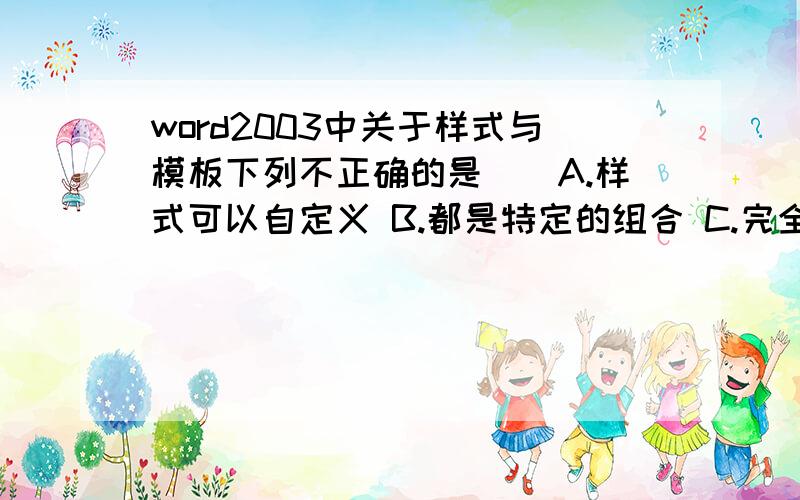 word2003中关于样式与模板下列不正确的是（）A.样式可以自定义 B.都是特定的组合 C.完全一样 D.可自创模板