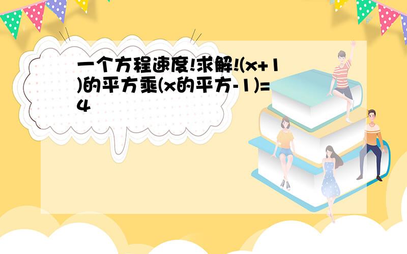 一个方程速度!求解!(x+1)的平方乘(x的平方-1)=4