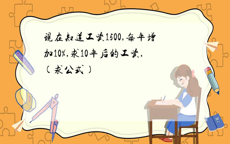 现在知道工资1500,每年增加10%,求10年后的工资,(求公式)