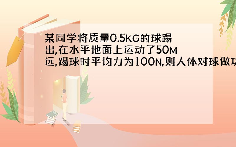 某同学将质量0.5KG的球踢出,在水平地面上运动了50M远,踢球时平均力为100N,则人体对球做功多少?