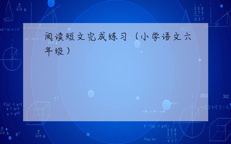 阅读短文完成练习（小学语文六年级）