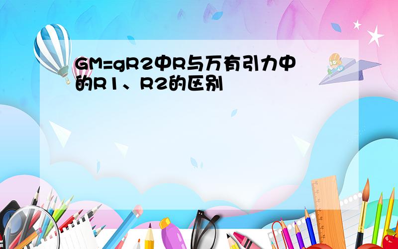 GM=gR2中R与万有引力中的R1、R2的区别