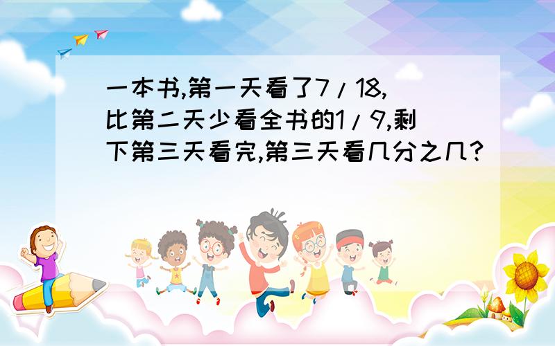 一本书,第一天看了7/18,比第二天少看全书的1/9,剩下第三天看完,第三天看几分之几?