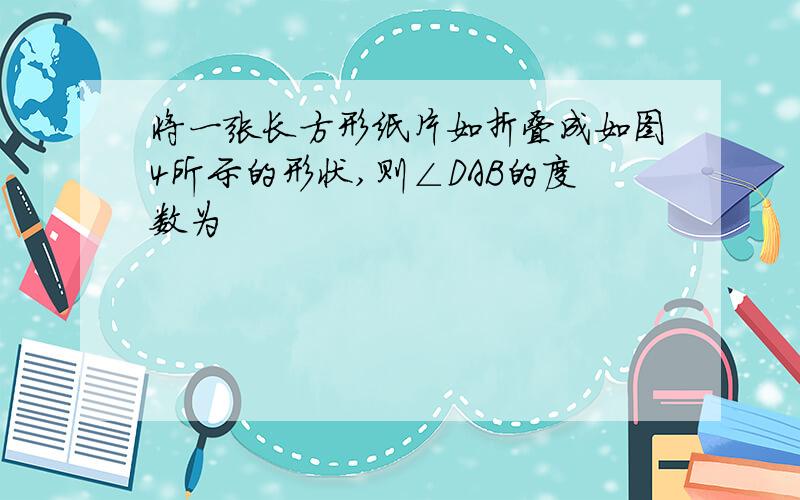 将一张长方形纸片如折叠成如图4所示的形状,则∠DAB的度数为