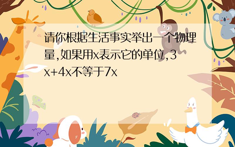 请你根据生活事实举出一个物理量,如果用x表示它的单位,3x+4x不等于7x