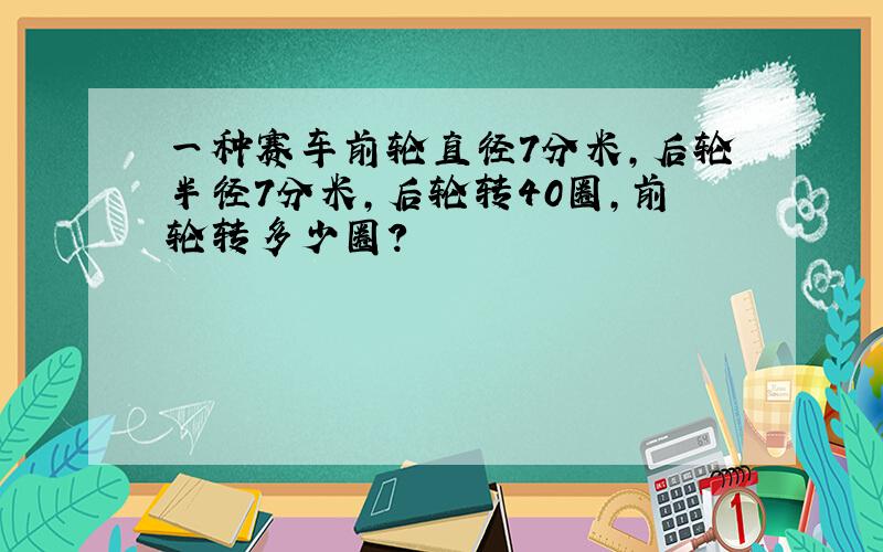 一种赛车前轮直径7分米,后轮半径7分米,后轮转40圈,前轮转多少圈?