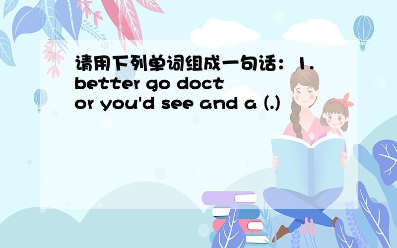 请用下列单词组成一句话：1.better go doctor you'd see and a (.)