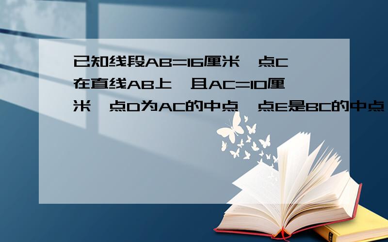 已知线段AB=16厘米,点C在直线AB上,且AC=10厘米,点D为AC的中点,点E是BC的中点,求线段DE的长