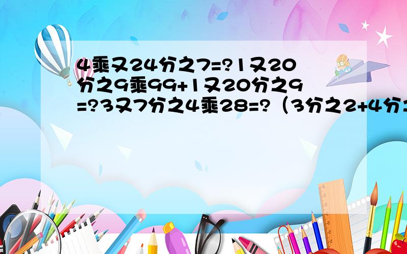 4乘又24分之7=?1又20分之9乘99+1又20分之9=?3又7分之4乘28=?（3分之2+4分之1）乘1又3分之1=