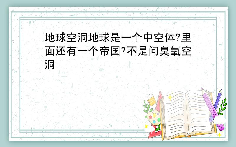 地球空洞地球是一个中空体?里面还有一个帝国?不是问臭氧空洞