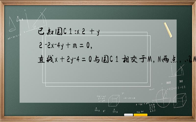 已知圆C 1 ：x 2 +y 2 -2x-4y+m=0，直线x+2y-4=0与圆C 1 相交于M，N两点，以MN为直径作