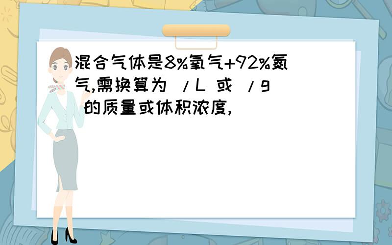 混合气体是8%氧气+92%氮气,需换算为 /L 或 /g 的质量或体积浓度,