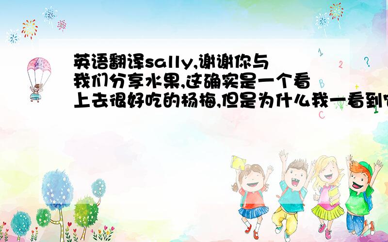 英语翻译sally,谢谢你与我们分享水果,这确实是一个看上去很好吃的杨梅,但是为什么我一看到它就想象到有条蛆虫从杨梅里爬