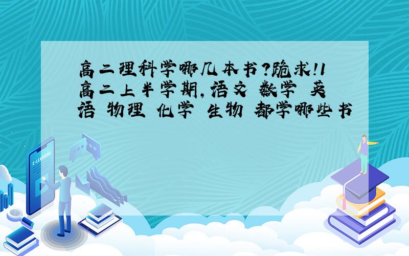 高二理科学哪几本书?跪求!1高二上半学期,语文 数学 英语 物理 化学 生物 都学哪些书