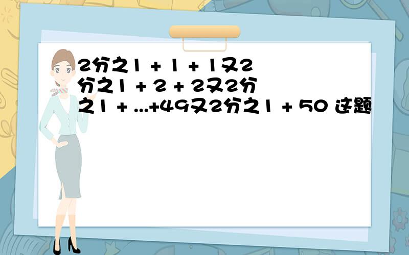 2分之1 + 1 + 1又2分之1 + 2 + 2又2分之1 + ...+49又2分之1 + 50 这题