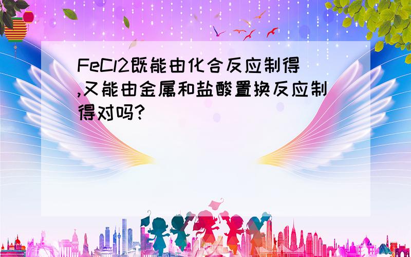 FeCl2既能由化合反应制得,又能由金属和盐酸置换反应制得对吗?