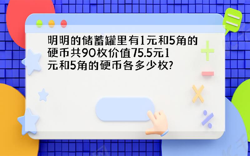 明明的储蓄罐里有1元和5角的硬币共90枚价值75.5元1元和5角的硬币各多少枚?